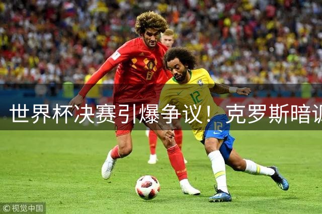 世界杯决赛引爆争议！克罗斯暗讽阿根廷"足球赢了"背后有何玄机？