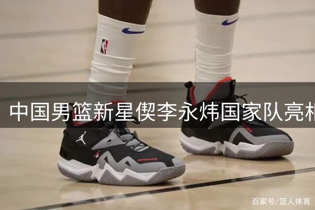中国男篮新星偰李永炜国家队亮相引热议