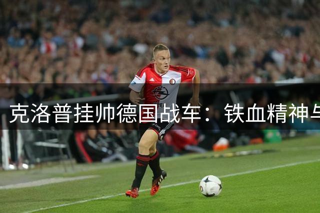 克洛普挂帅德国战车：铁血精神与高压战术的复兴之路
