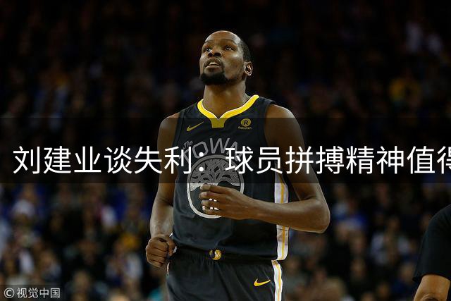 刘建业谈失利：球员拼搏精神值得肯定