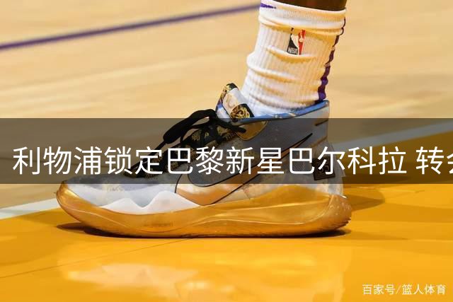 利物浦锁定巴黎新星巴尔科拉 转会拉锯战即将打响