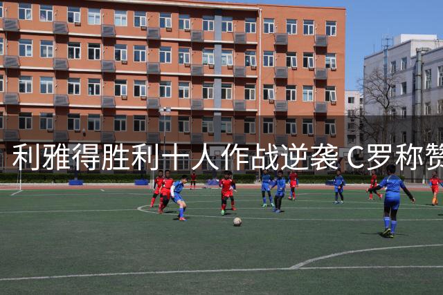 利雅得胜利十人作战逆袭 C罗称赞精彩翻盘
