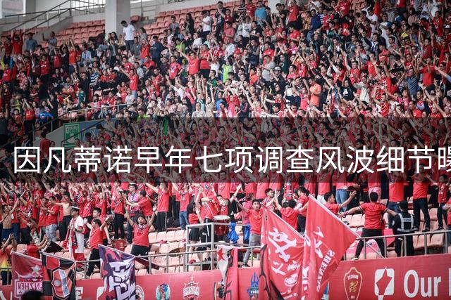因凡蒂诺早年七项调查风波细节曝光 最终洗脱全部指控