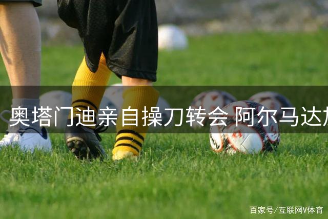 奥塔门迪亲自操刀转会 阿尔马达加盟河床获铁卫热烈欢迎
