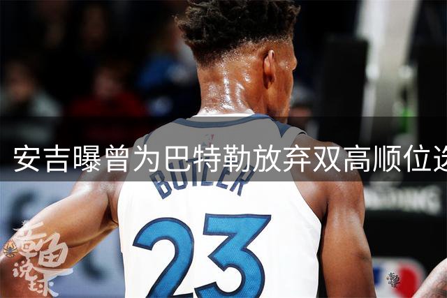 安吉曝曾为巴特勒放弃双高顺位选秀权