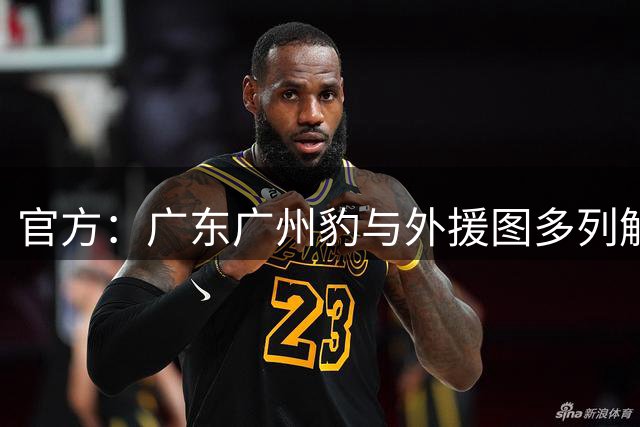 官方：广东广州豹与外援图多列解约，球员效力期间贡献7球2助攻