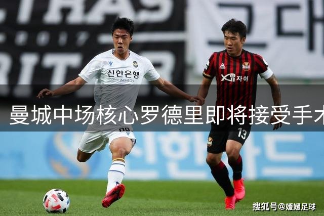曼城中场核心罗德里即将接受手术治疗，复出时间成谜
