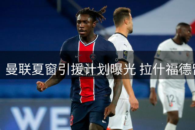 曼联夏窗引援计划曝光 拉什福德留队将影响左边锋补强