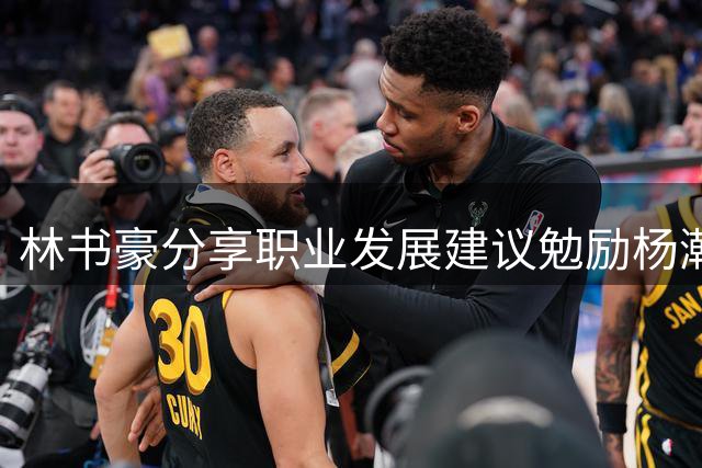 林书豪分享职业发展建议勉励杨瀚森