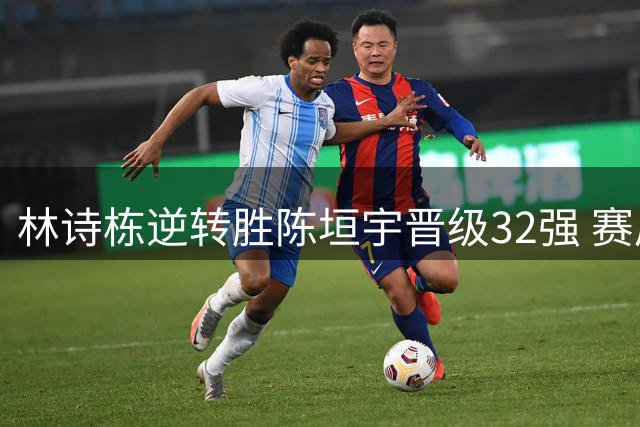 林诗栋逆转胜陈垣宇晋级32强 赛后坦言"内战最不愿见