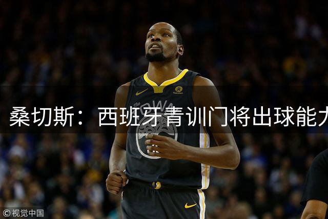 桑切斯：西班牙青训门将出球能力并非首要，纯粹的门将技术最重要