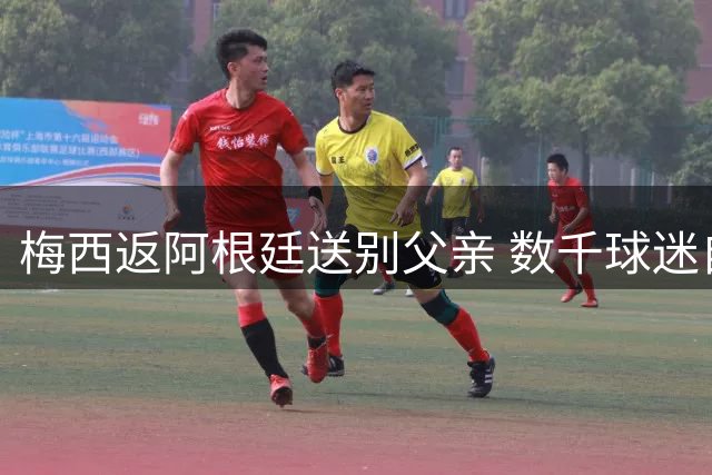 梅西返阿根廷送别父亲 数千球迷自发表达慰问