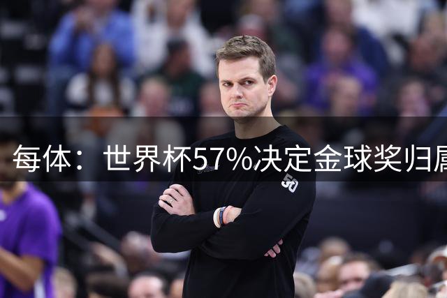 每体：世界杯57%决定金球奖归属，今年最终得主很难预测