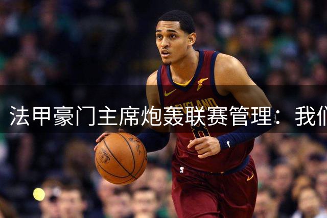 法甲豪门主席炮轰联赛管理：我们拒绝沦为英超附庸