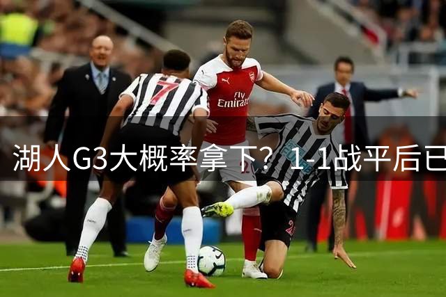 湖人G3大概率拿下？1-1战平后已经保持9场不败