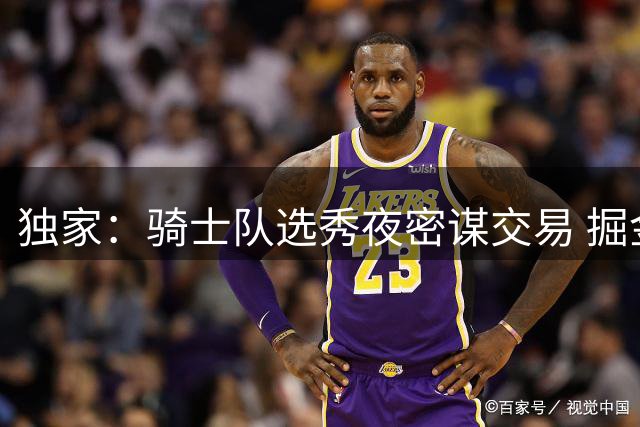 独家：骑士队选秀夜密谋交易 掘金锋线悍将约翰逊成头号目标