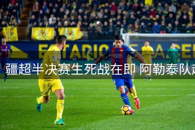 疆超半决赛生死战在即 阿勒泰队赴伊犁封闭特训