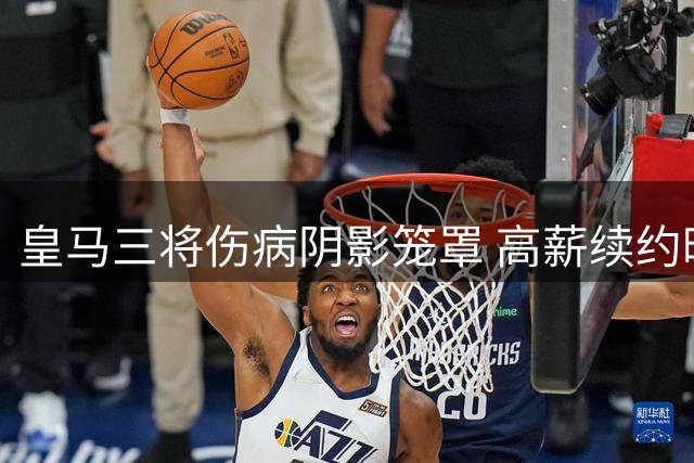 皇马三将伤病阴影笼罩 高薪续约暗藏隐忧