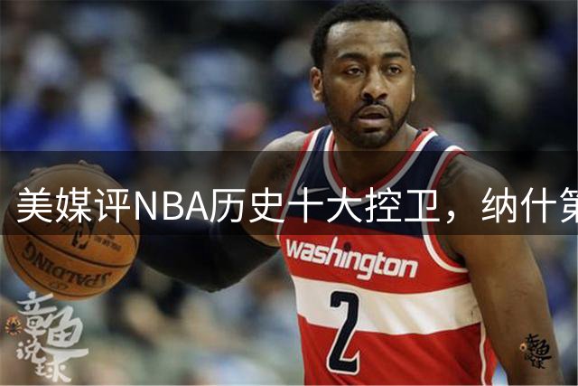 美媒评NBA历史十大控卫，纳什第9，保罗第5，库里屈居第2