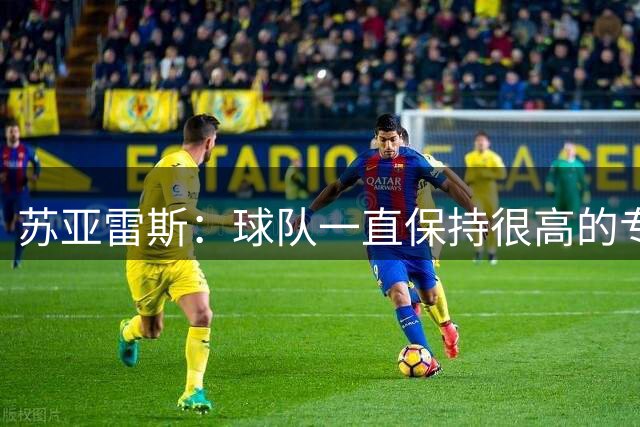 苏亚雷斯：球队一直保持很高的专注度，很好地把握住进球机会