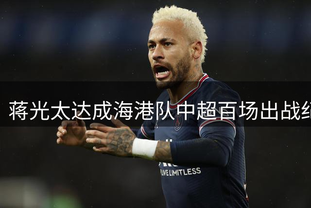 蒋光太达成海港队中超百场出战纪录