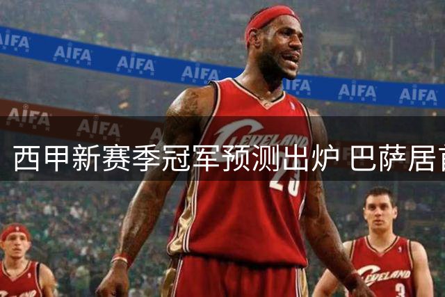 西甲新赛季冠军预测出炉 巴萨居首皇马次席