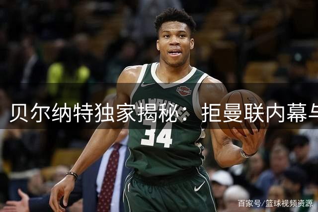 贝尔纳特独家揭秘：拒曼联内幕与姆巴佩真实性格