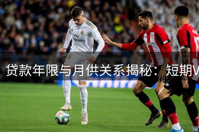 贷款年限与月供关系揭秘：短期VS长期房贷利弊