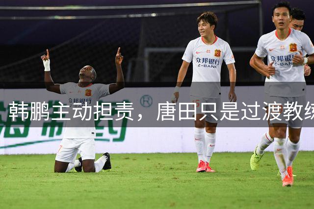 韩鹏主动担责，唐田只是过渡教练，泰山队新帅上任三把火，先战海港试水