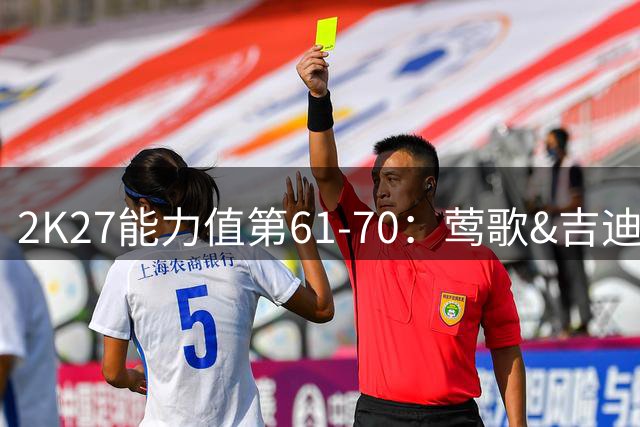 2K27能力值第61-70：莺歌&吉迪&加兰&贝恩&克尼佩尔等人皆84