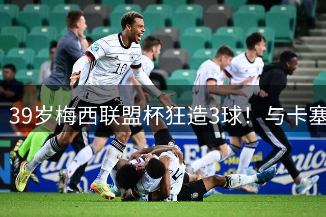39岁梅西联盟杯狂造3球！与卡塞米罗默契连线踢出青春风暴