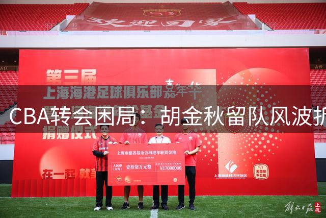 CBA转会困局：胡金秋留队风波折射职业化难题